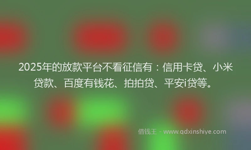 2025年的放款平台不看征信有：信用卡贷、小米贷款、百度有钱花、拍拍贷、平安i贷等。