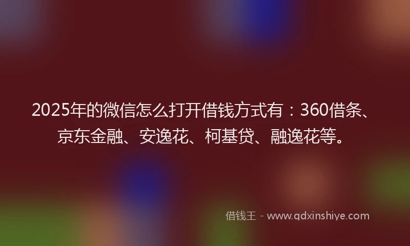 2025年的微信怎么打开借钱方式有：360借条、京东金融、安逸花、柯基贷、融逸花等。