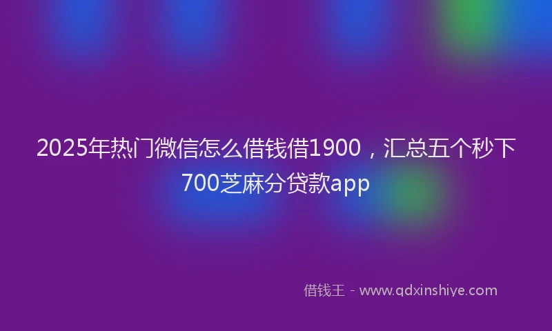 2025年热门微信怎么借钱借1900，汇总五个秒下700芝麻分贷款app