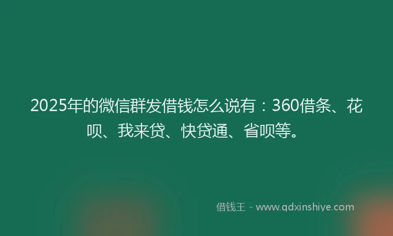 2025年的微信群发借钱怎么说有：360借条、花呗、我来贷、快贷通、省呗等。