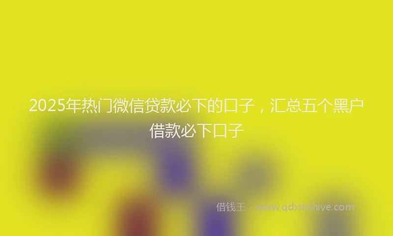 2025年热门微信贷款必下的口子，汇总五个黑户借款必下口子