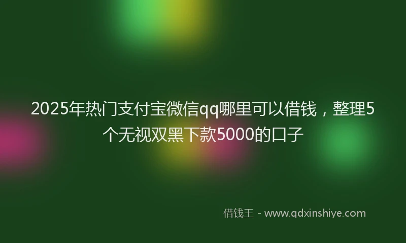2025年热门支付宝微信qq哪里可以借钱，整理5个无视双黑下款5000的口子