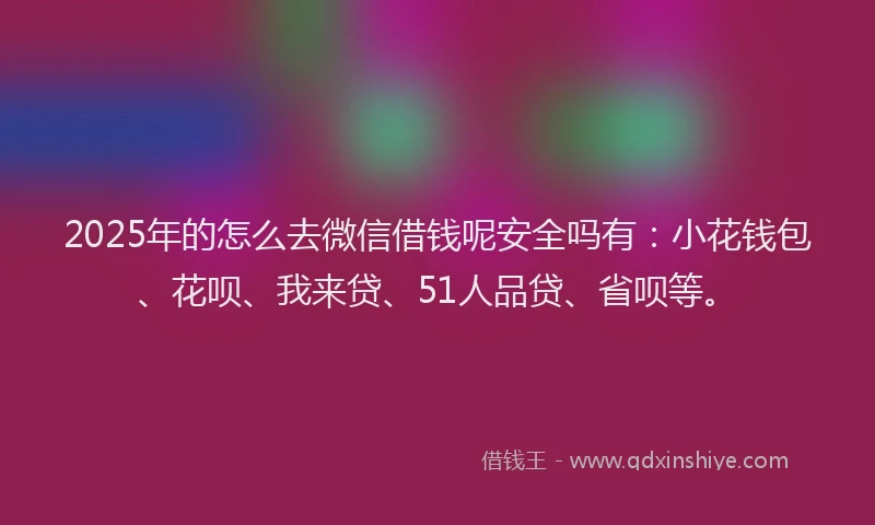 2025年的怎么去微信借钱呢安全吗有：小花钱包、花呗、我来贷、51人品贷、省呗等。