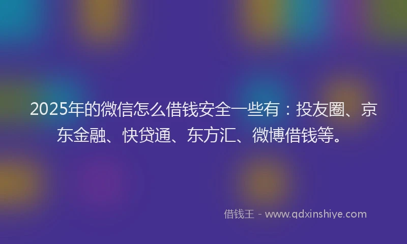 2025年的微信怎么借钱安全一些有：投友圈、京东金融、快贷通、东方汇、微博借钱等。