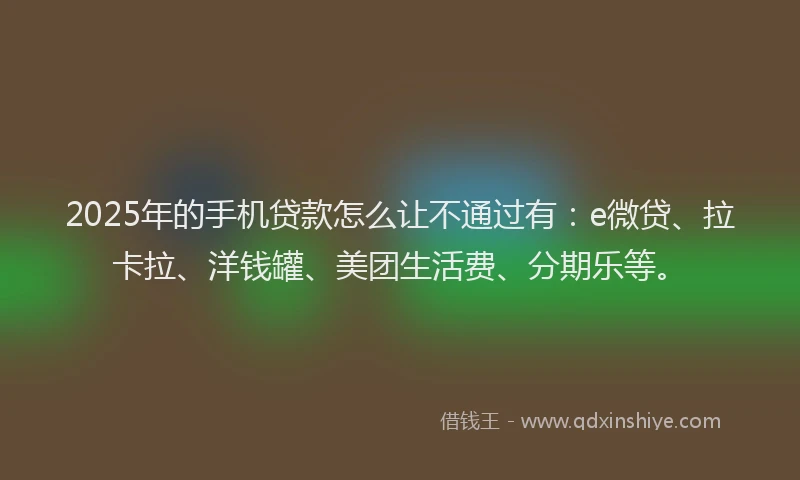 2025年的手机贷款怎么让不通过有：e微贷、拉卡拉、洋钱罐、美团生活费、分期乐等。