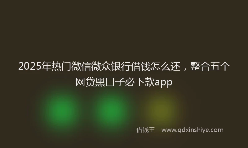 2025年热门微信微众银行借钱怎么还，整合五个网贷黑口子必下款app