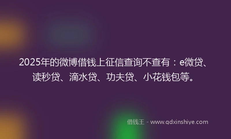 2025年的微博借钱上征信查询不查有：e微贷、读秒贷、滴水贷、功夫贷、小花钱包等。