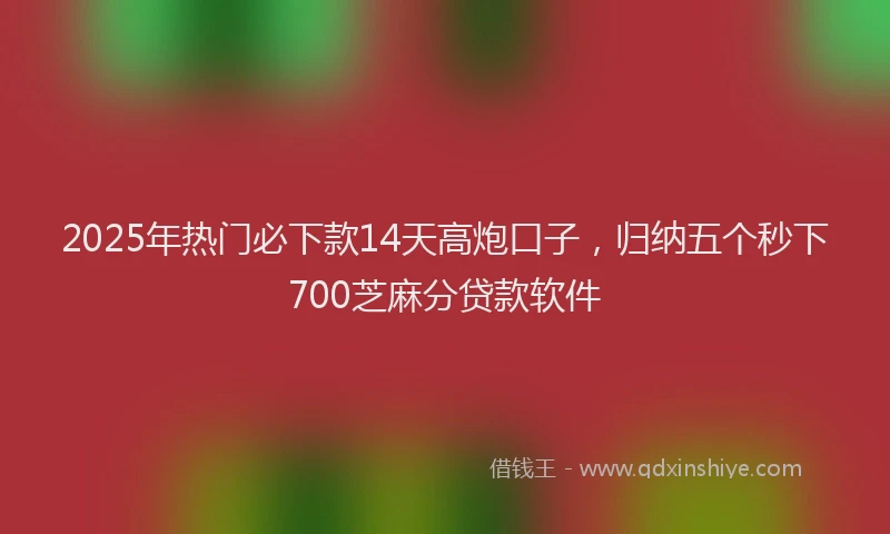 2025年热门必下款14天高炮口子，归纳五个秒下700芝麻分贷款软件