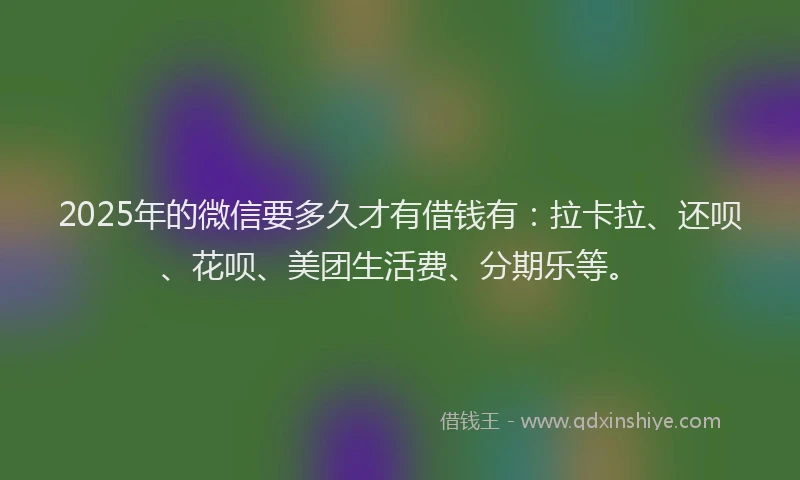 2025年的微信要多久才有借钱有：拉卡拉、还呗、花呗、美团生活费、分期乐等。