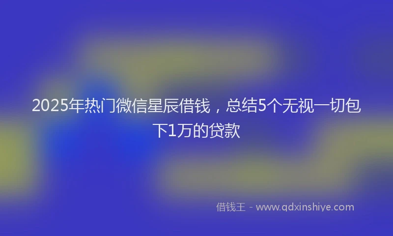 2025年热门微信星辰借钱，总结5个无视一切包下1万的贷款