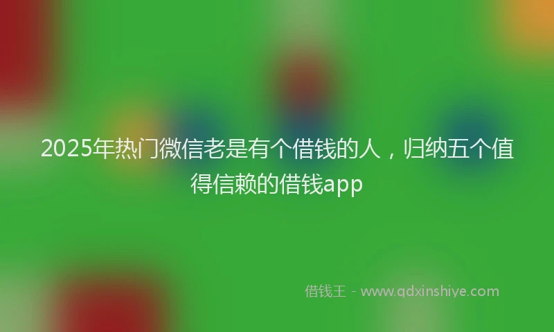 2025年热门微信老是有个借钱的人，归纳五个值得信赖的借钱app