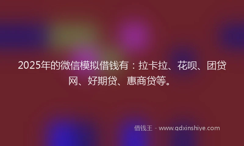 2025年的微信模拟借钱有:拉卡拉、花呗、团贷网、好期贷、惠商贷等。