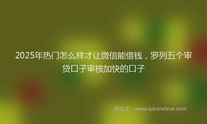 2025年热门怎么样才让微信能借钱，罗列五个审贷口子审核加快的口子