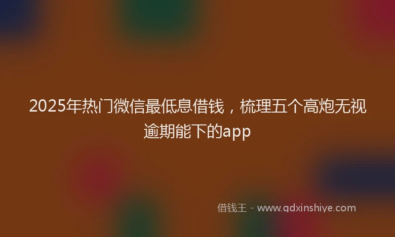 2025年热门微信最低息借钱，梳理五个高炮无视逾期能下的app