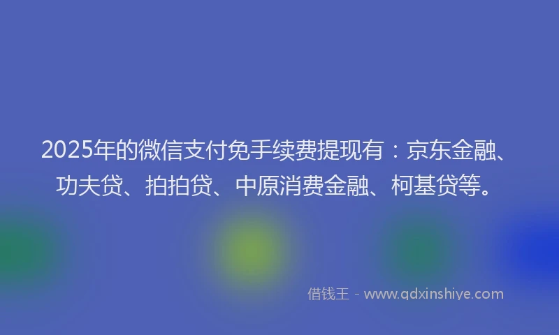 2025年的微信支付免手续费提现有：京东金融、功夫贷、拍拍贷、中原消费金融、柯基贷等。