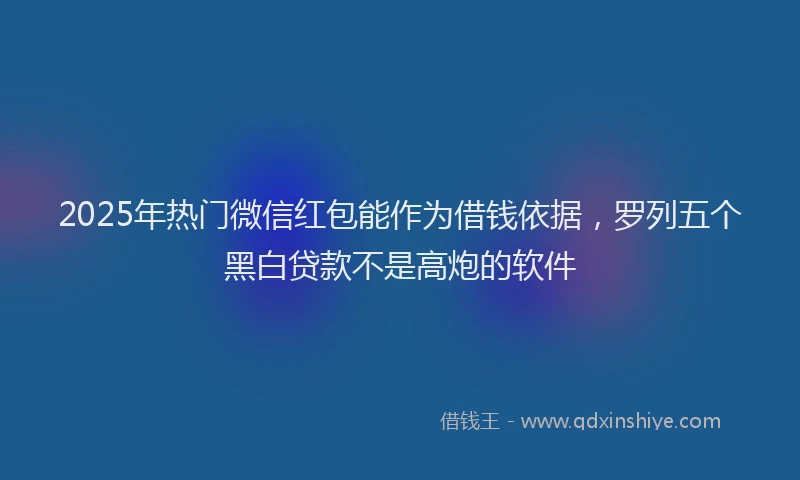 2025年热门微信红包能作为借钱依据，罗列五个黑白贷款不是高炮的软件