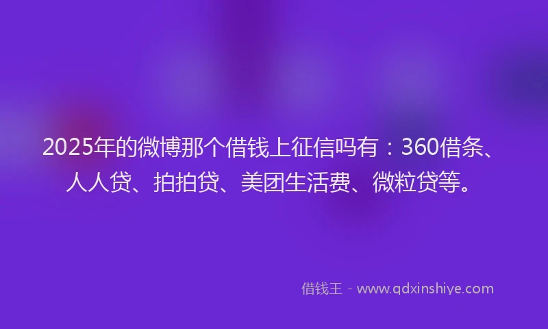 2025年的微博那个借钱上征信吗有：360借条、人人贷、拍拍贷、美团生活费、微粒贷等。