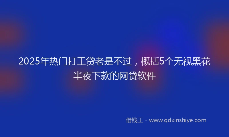 2025年热门打工贷老是不过，概括5个无视黑花半夜下款的网贷软件