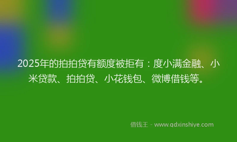 2025年的拍拍贷有额度被拒有：度小满金融、小米贷款、拍拍贷、小花钱包、微博借钱等。