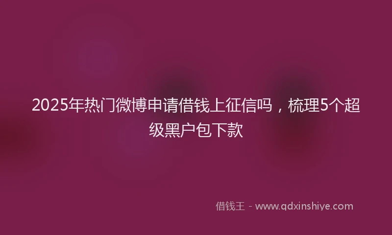 2025年热门微博申请借钱上征信吗，梳理5个超级黑户包下款