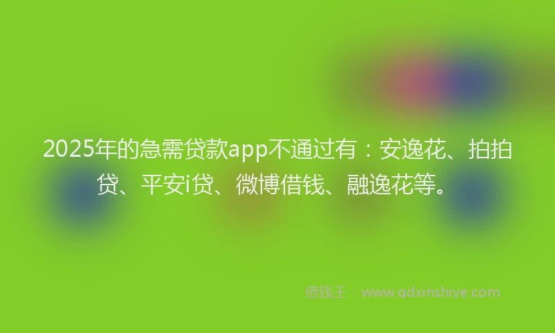 2025年的急需贷款app不通过有：安逸花、拍拍贷、平安i贷、微博借钱、融逸花等。