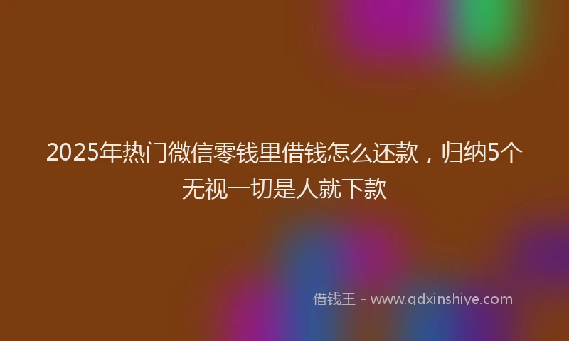 2025年热门微信零钱里借钱怎么还款，归纳5个无视一切是人就下款