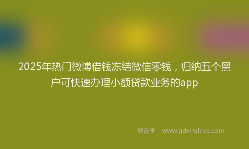 2025年热门微博借钱冻结微信零钱，归纳五个黑户可快速办理小额贷款业务的app