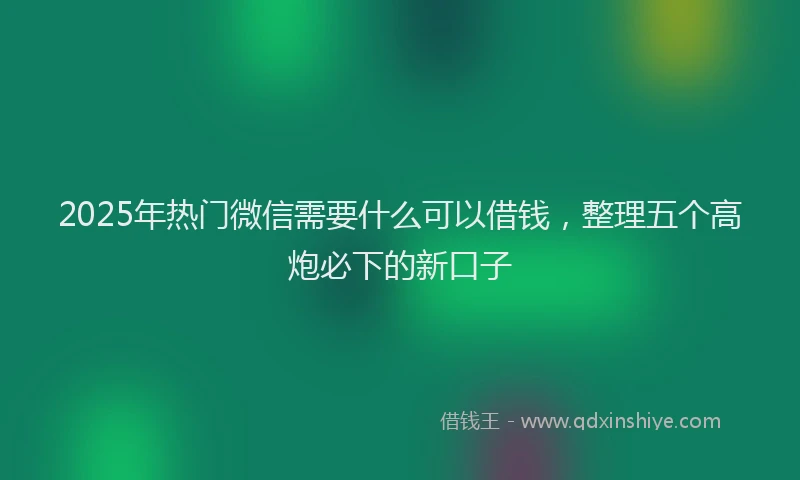 2025年热门微信需要什么可以借钱，整理五个高炮必下的新口子