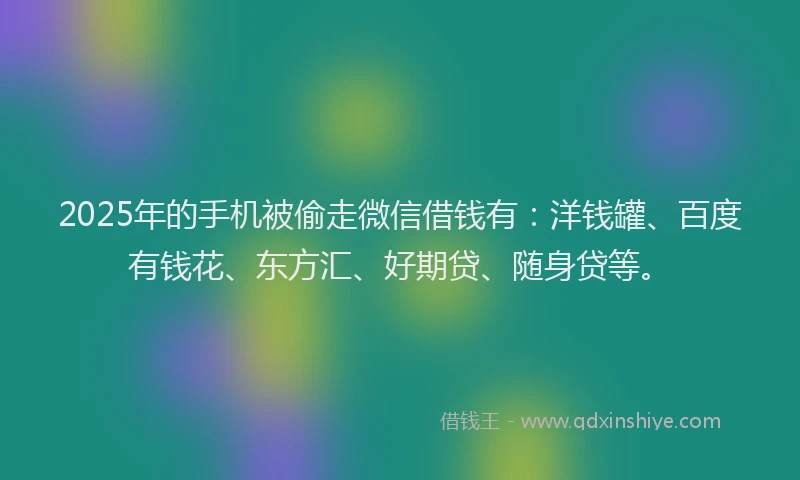 2025年的手机被偷走微信借钱有：洋钱罐、百度有钱花、东方汇、好期贷、随身贷等。