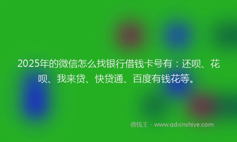 2025年的微信怎么找银行借钱卡号有：还呗、花呗、我来贷、快贷通、百度有钱花等。