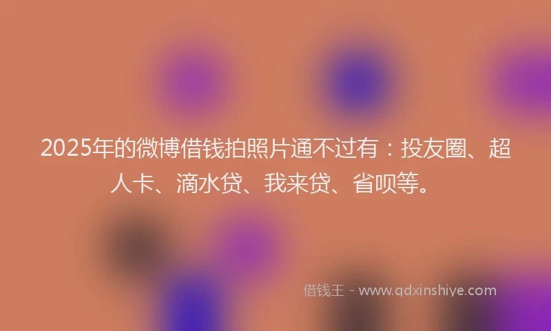2025年的微博借钱拍照片通不过有：投友圈、超人卡、滴水贷、我来贷、省呗等。