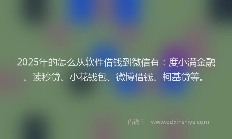 2025年的怎么从软件借钱到微信有：度小满金融、读秒贷、小花钱包、微博借钱、柯基贷等。