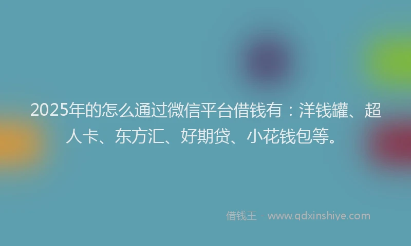 2025年的怎么通过微信平台借钱有：洋钱罐、超人卡、东方汇、好期贷、小花钱包等。