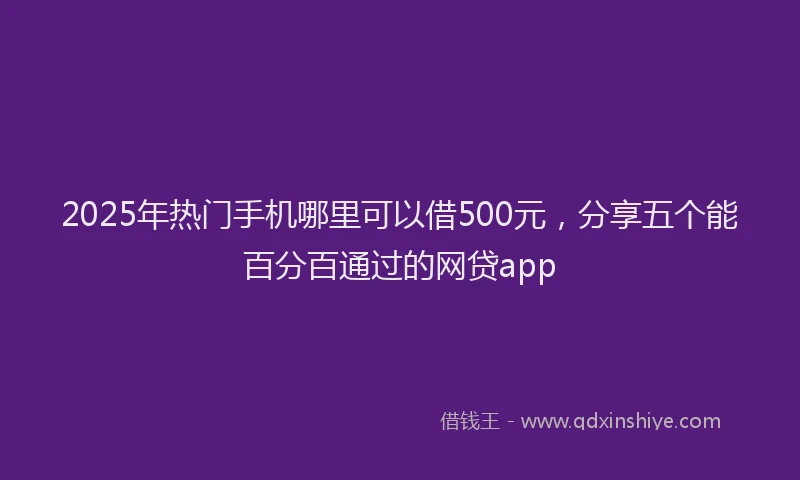 2025年热门手机哪里可以借500元，分享五个能百分百通过的网贷app