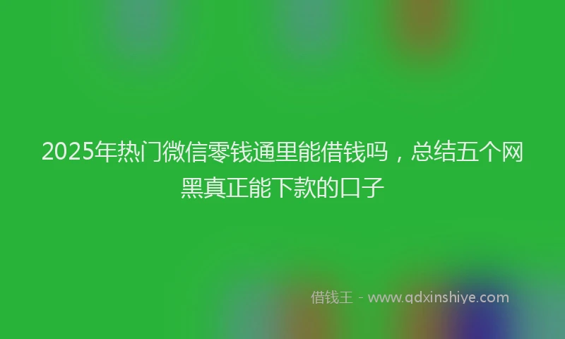 2025年热门微信零钱通里能借钱吗，总结五个网黑真正能下款的口子