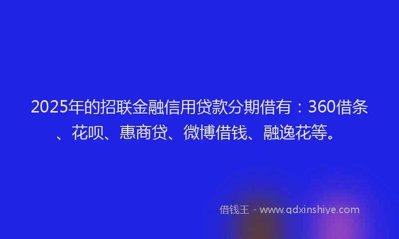2025年的招联金融信用贷款分期借有：360借条、花呗、惠商贷、微博借钱、融逸花等。