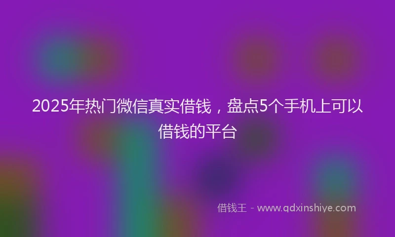 2025年热门微信真实借钱，盘点5个手机上可以借钱的平台