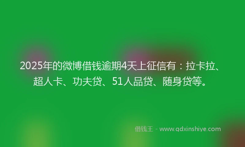 2025年的微博借钱逾期4天上征信有：拉卡拉、超人卡、功夫贷、51人品贷、随身贷等。