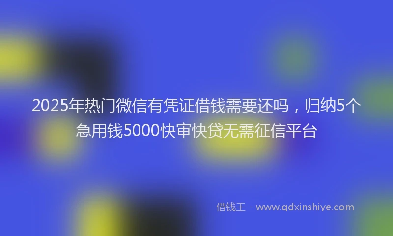 2025年热门微信有凭证借钱需要还吗，归纳5个急用钱5000快审快贷无需征信平台