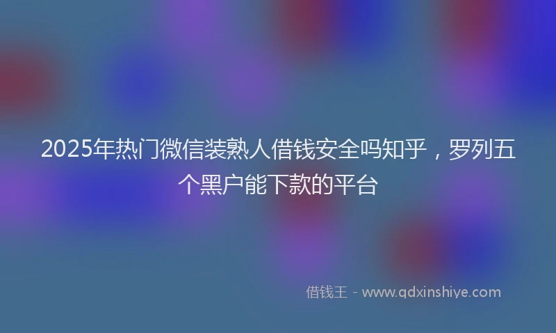 2025年热门微信装熟人借钱安全吗知乎，罗列五个黑户能下款的平台