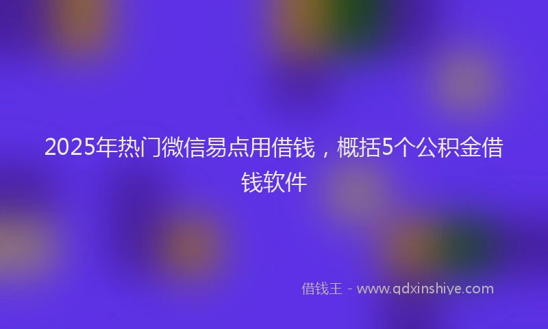 2025年热门微信易点用借钱，概括5个公积金借钱软件
