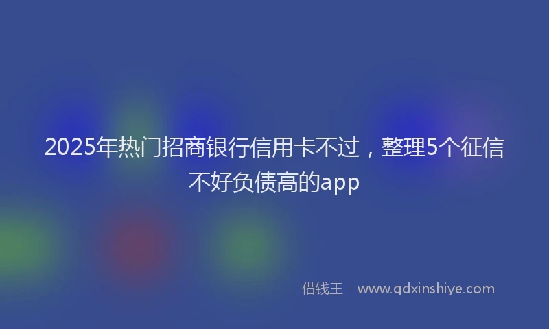 2025年热门招商银行信用卡不过，整理5个征信不好负债高的app
