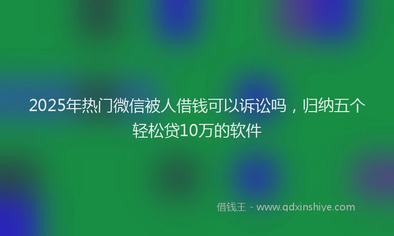 2025年热门微信被人借钱可以诉讼吗，归纳五个轻松贷10万的软件