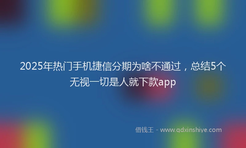 2025年热门手机捷信分期为啥不通过，总结5个无视一切是人就下款app