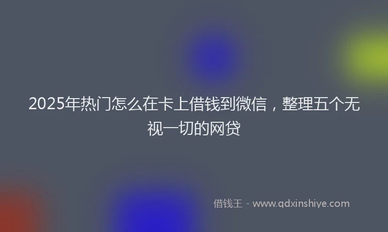 2025年热门怎么在卡上借钱到微信，整理五个无视一切的网贷