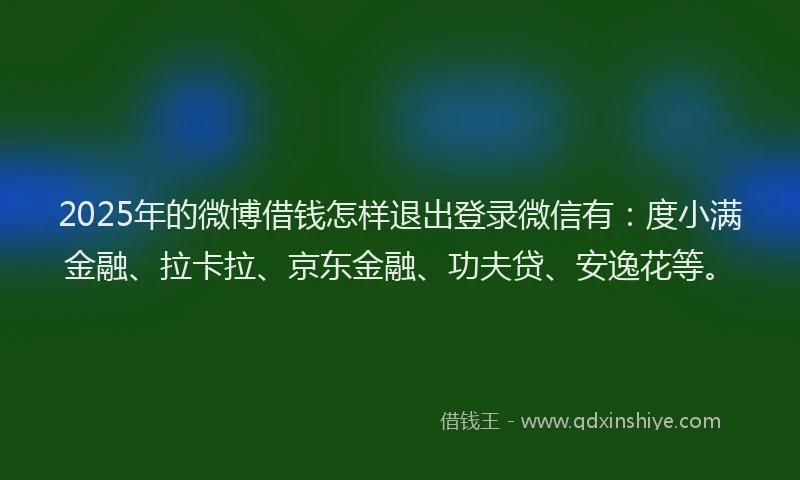 2025年的微博借钱怎样退出登录微信有：度小满金融、拉卡拉、京东金融、功夫贷、安逸花等。