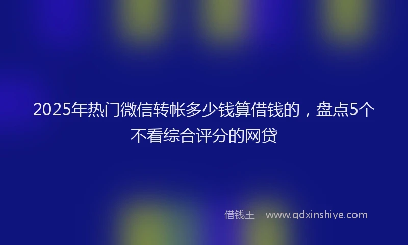2025年热门微信转帐多少钱算借钱的，盘点5个不看综合评分的网贷