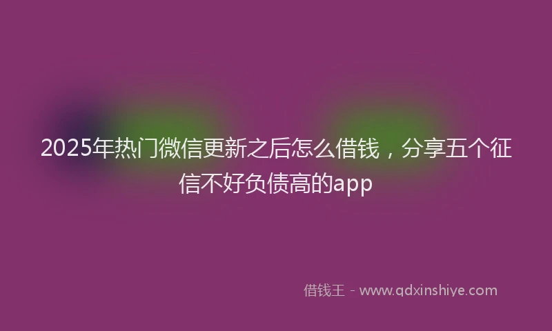 2025年热门微信更新之后怎么借钱，分享五个征信不好负债高的app