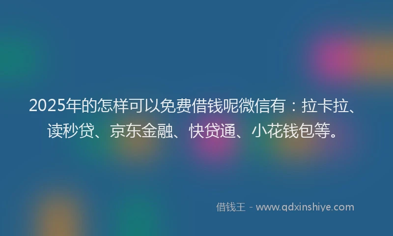 2025年的怎样可以免费借钱呢微信有：拉卡拉、读秒贷、京东金融、快贷通、小花钱包等。