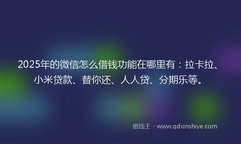 2025年的微信怎么借钱功能在哪里有：拉卡拉、小米贷款、替你还、人人贷、分期乐等。
